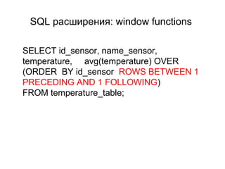 SQL расширения: window functions
SELECT id_sensor, name_sensor,
temperature, avg(temperature) OVER
(ORDER BY id_sensor ROWS BETWEEN 1
PRECEDING AND 1 FOLLOWING)
FROM temperature_table;
 