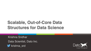 Scalable, Out-of-Core Data
Structures for Data Science
Krishna Sridhar
Data Scientist, Dato Inc.
krishna_srd
 