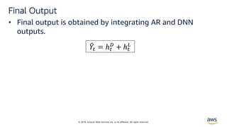 © 2018, Amazon Web Services, Inc. or its affiliates. All rights reserved.
Final Output
• Final output is obtained by integrating AR and DNN
outputs.
!"# = ℎ#
&
+ ℎ#
(
 