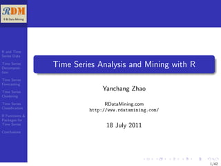 R and Time
Series Data

Time Series
Decomposi-
                Time Series Analysis and Mining with R
tion

Time Series
Forecasting

Time Series
                              Yanchang Zhao
Clustering

Time Series                    RDataMining.com
Classiﬁcation
                         http://www.rdatamining.com/
R Functions &
Packages for
Time Series
                               18 July 2011
Conclusions




                                                         1/42
 