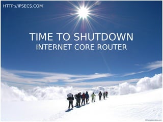 HTTP://IPSECS.COM




           TIME TO SHUTDOWN
              INTERNET CORE ROUTER
 