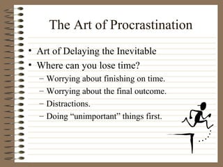 The Art of Procrastination Art of Delaying the Inevitable Where can you lose time? Worrying about finishing on time. Worrying about the final outcome. Distractions. Doing “unimportant” things first. 