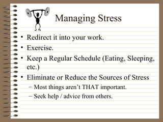Managing Stress Redirect it into your work. Exercise. Keep a Regular Schedule (Eating, Sleeping, etc.) Eliminate or Reduce the Sources of Stress Most things aren’t THAT important. Seek help / advice from others. 