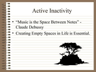 Active Inactivity “Music is the Space Between Notes” - Claude Debussy Creating Empty Spaces in Life is Essential. 
