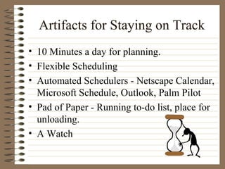 Artifacts for Staying on Track 10 Minutes a day for planning. Flexible Scheduling Automated Schedulers - Netscape Calendar, Microsoft Schedule, Outlook, Palm Pilot Pad of Paper - Running to-do list, place for unloading. A Watch 