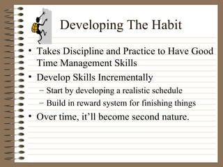 Developing The Habit Takes Discipline and Practice to Have Good Time Management Skills Develop Skills Incrementally Start by developing a realistic schedule Build in reward system for finishing things Over time, it’ll become second nature. 