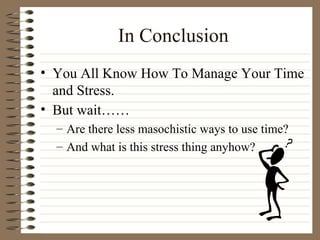 In Conclusion You All Know How To Manage Your Time and Stress. But wait…… Are there less masochistic ways to use time? And what is this stress thing anyhow? 