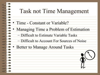 Task not Time Management Time - Constant or Variable? Managing Time a Problem of Estimation Difficult to Estimate Variable Tasks Difficult to Account For Sources of Noise Better to Manage Around Tasks 
