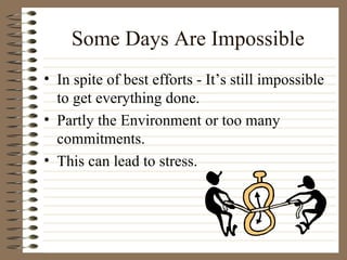 Some Days Are Impossible In spite of best efforts - It’s still impossible to get everything done. Partly the Environment or too many commitments. This can lead to stress. 