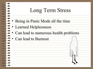 Long Term Stress Being in Panic Mode all the time Learned Helplessness Can lead to numerous health problems Can lead to Burnout 