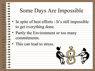Some Days Are Impossible In spite of best efforts - It’s still impossible to get everything done. Partly the Environment or too many commitments. This can lead to stress. 