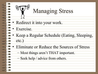 Managing Stress Redirect it into your work. Exercise. Keep a Regular Schedule (Eating, Sleeping, etc.) Eliminate or Reduce the Sources of Stress Most things aren’t THAT important. Seek help / advice from others. 