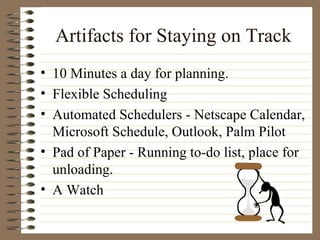Artifacts for Staying on Track 10 Minutes a day for planning. Flexible Scheduling Automated Schedulers - Netscape Calendar, Microsoft Schedule, Outlook, Palm Pilot Pad of Paper - Running to-do list, place for unloading. A Watch 