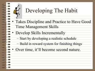 Developing The Habit Takes Discipline and Practice to Have Good Time Management Skills Develop Skills Incrementally Start by developing a realistic schedule Build in reward system for finishing things Over time, it’ll become second nature. 