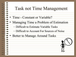 Task not Time Management Time - Constant or Variable? Managing Time a Problem of Estimation Difficult to Estimate Variable Tasks Difficult to Account For Sources of Noise Better to Manage Around Tasks 