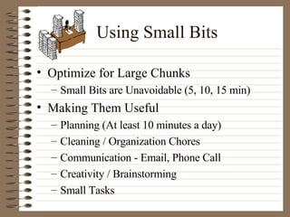 Using Small Bits Optimize for Large Chunks Small Bits are Unavoidable (5, 10, 15 min) Making Them Useful Planning (At least 10 minutes a day) Cleaning / Organization Chores Communication - Email, Phone Call Creativity / Brainstorming Small Tasks 