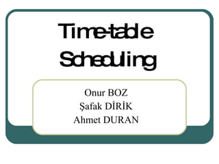 Time-table  Scheduling Onur BOZ Şafak DİRİK Ahmet DURAN 