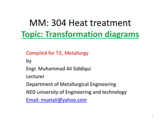 MM: 304 Heat treatment
Topic: Transformation diagrams
Compiled for T.E, Metallurgy
by
Engr. Muhammad Ali Siddiqui
Lecturer
Department of Metallurgical Engineering
NED university of Engineering and technology
Email: muetali@yahoo.com
1
 