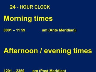 24 - HOUR CLOCK
Morning times
0001 – 11 59 am (Ante Meridian))
Afternoon / evening times
 