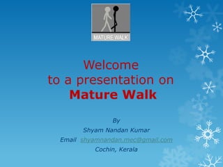 Welcome to a presentation on  Mature Walk By ShyamNandan Kumar Email  shyamnandan.mec@gmail.com Cochin, Kerala 