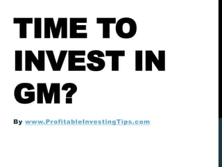TIME TO
INVEST IN
GM?
By www.ProfitableInvestingTips.com
 