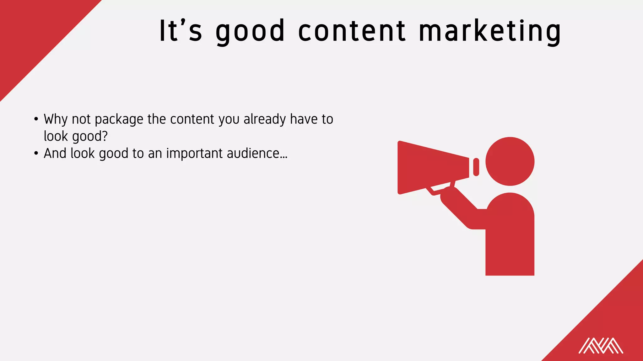It’s good content marketing
• Why not package the content you already have to
look good?
• And look good to an important audience…