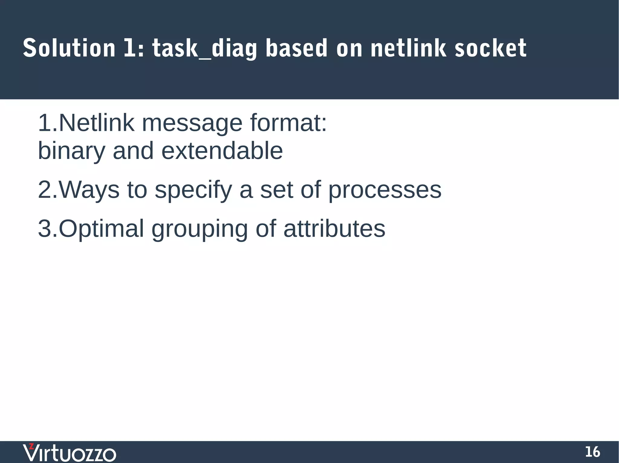 16
Solution 1: task_diag based on netlink socket
1.Netlink message format:
binary and extendable
2.Ways to specify a set of processes
3.Optimal grouping of attributes
 