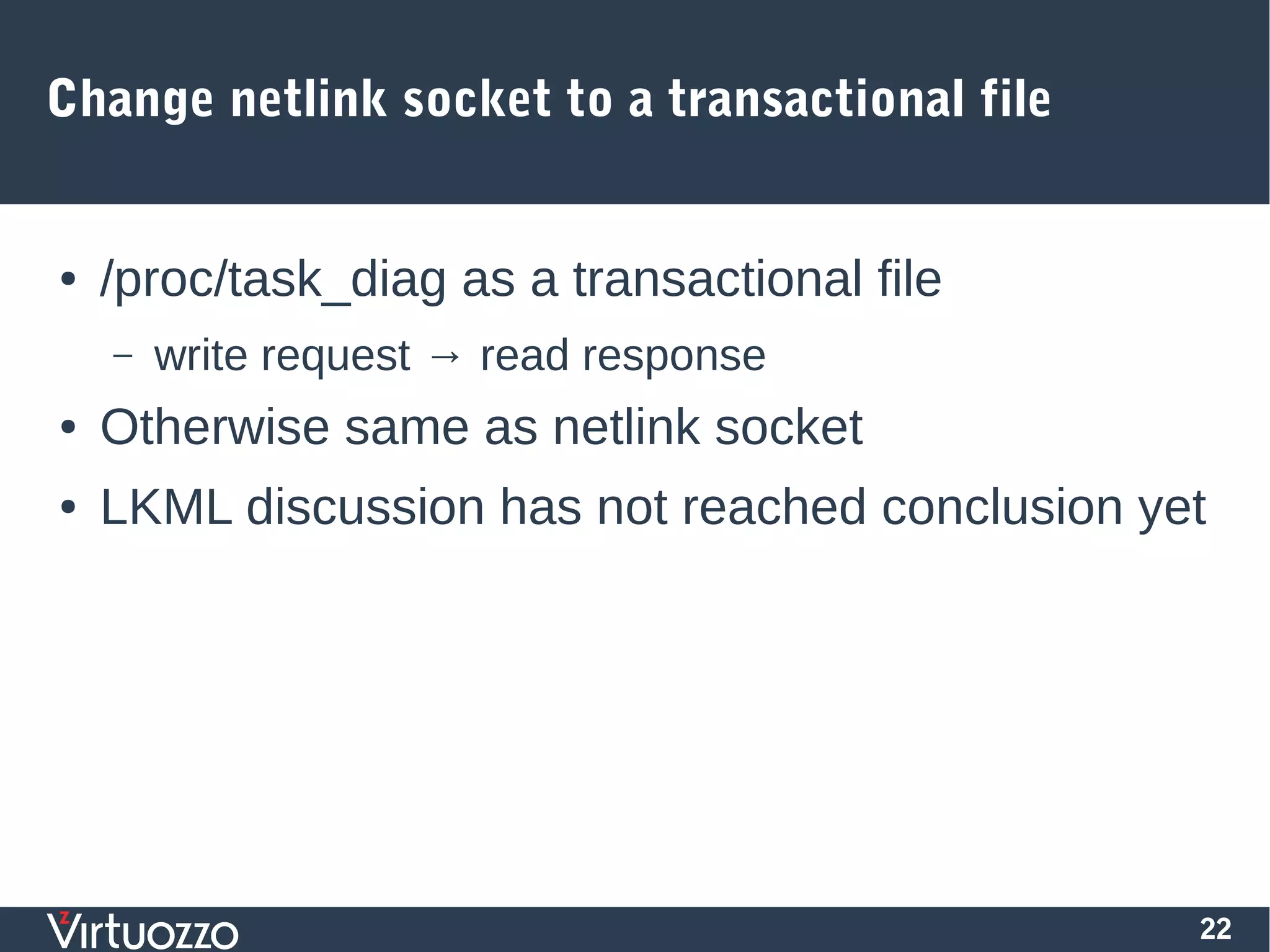 22
Change netlink socket to a transactional file
● /proc/task_diag as a transactional file
– write request → read response
● Otherwise same as netlink socket
● LKML discussion has not reached conclusion yet
 