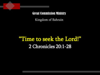 “ Time to seek the Lord!” 2 Chronicles 20:1-28 Great Commission Ministry Kingdom of Bahrain 