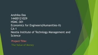 Anshika Das
14400121029
HSMC-301
Economics for Engineers(Humanities-II)
CA-1
Neotia Institute of Technlogy Management and
Science
Project Title:
The Value of Money
 