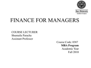 FINANCE FOR MANAGERS
COURSE LECTURER
Shumaila Paracha
Assistant Professor
Course Code: 0387
MBA Program
Academic Year
Fall 2010
 