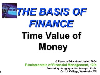 1
THE BASIS OFTHE BASIS OF
FINANCEFINANCE
Time Value ofTime Value of
MoneyMoney
© Pearson Education Limited 2004
Fundamentals of Financial Management, 12/e
Created by: Gregory A. Kuhlemeyer, Ph.D.
Carroll College, Waukesha, WI
 
