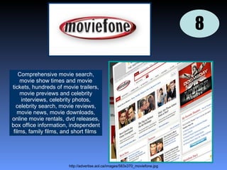 http://advertise.aol.ca/images/583x370_moviefone.jpg 8 Comprehensive movie search, movie show times and movie tickets, hundreds of movie trailers, movie previews and celebrity interviews, celebrity photos, celebrity search, movie reviews, movie news, movie downloads, online movie rentals, dvd releases, box office information, independent films, family films, and short films  