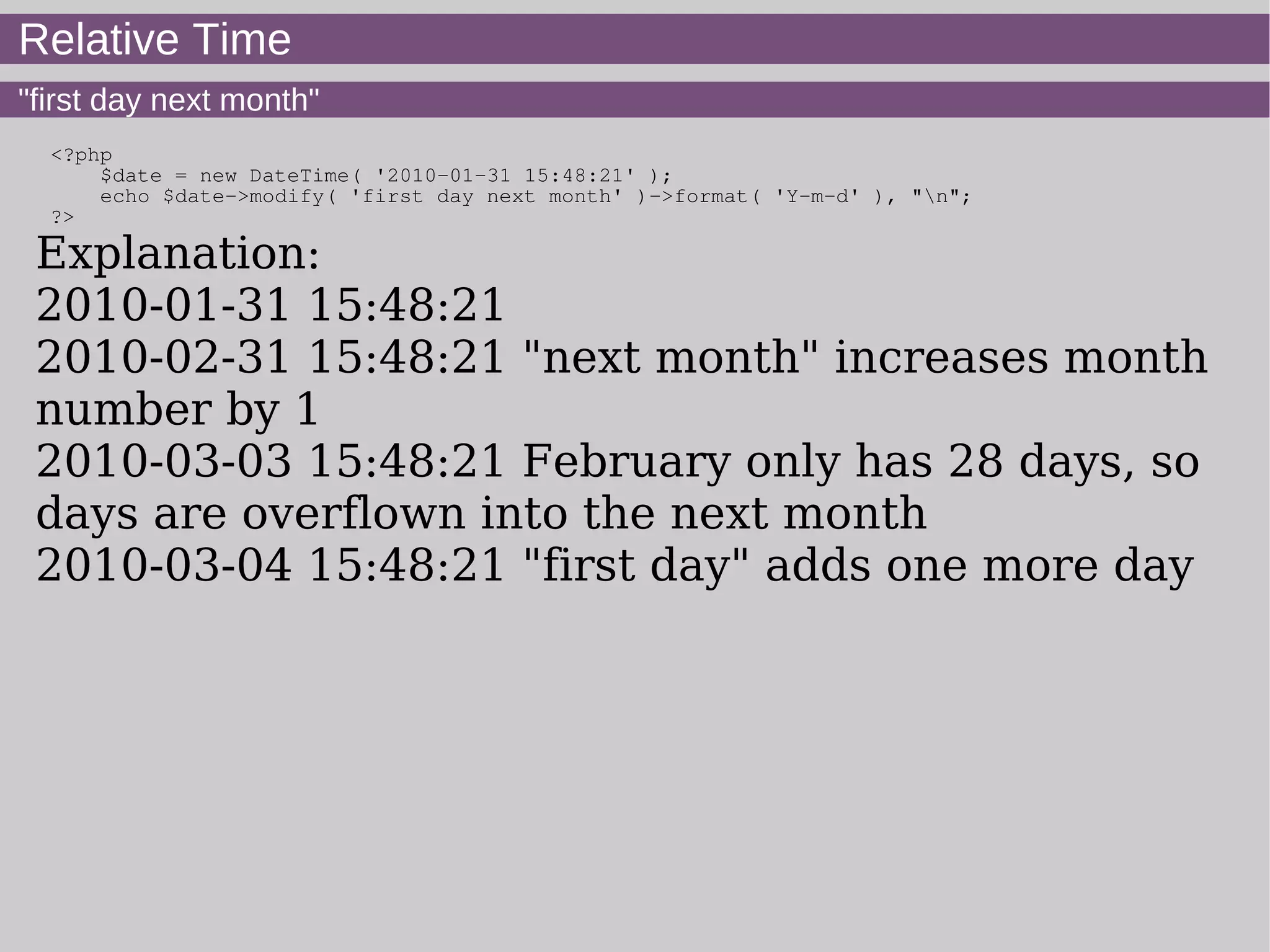 Relative Time
"first day next month"
<?php
$date = new DateTime( '2010-01-31 15:48:21' );
echo $date->modify( 'first day next month' )->format( 'Y-m-d' ), "n";
?>
Explanation:
2010-01-31 15:48:21
2010-02-31 15:48:21 "next month" increases month
number by 1
2010-03-03 15:48:21 February only has 28 days, so
days are overflown into the next month
2010-03-04 15:48:21 "first day" adds one more day
 