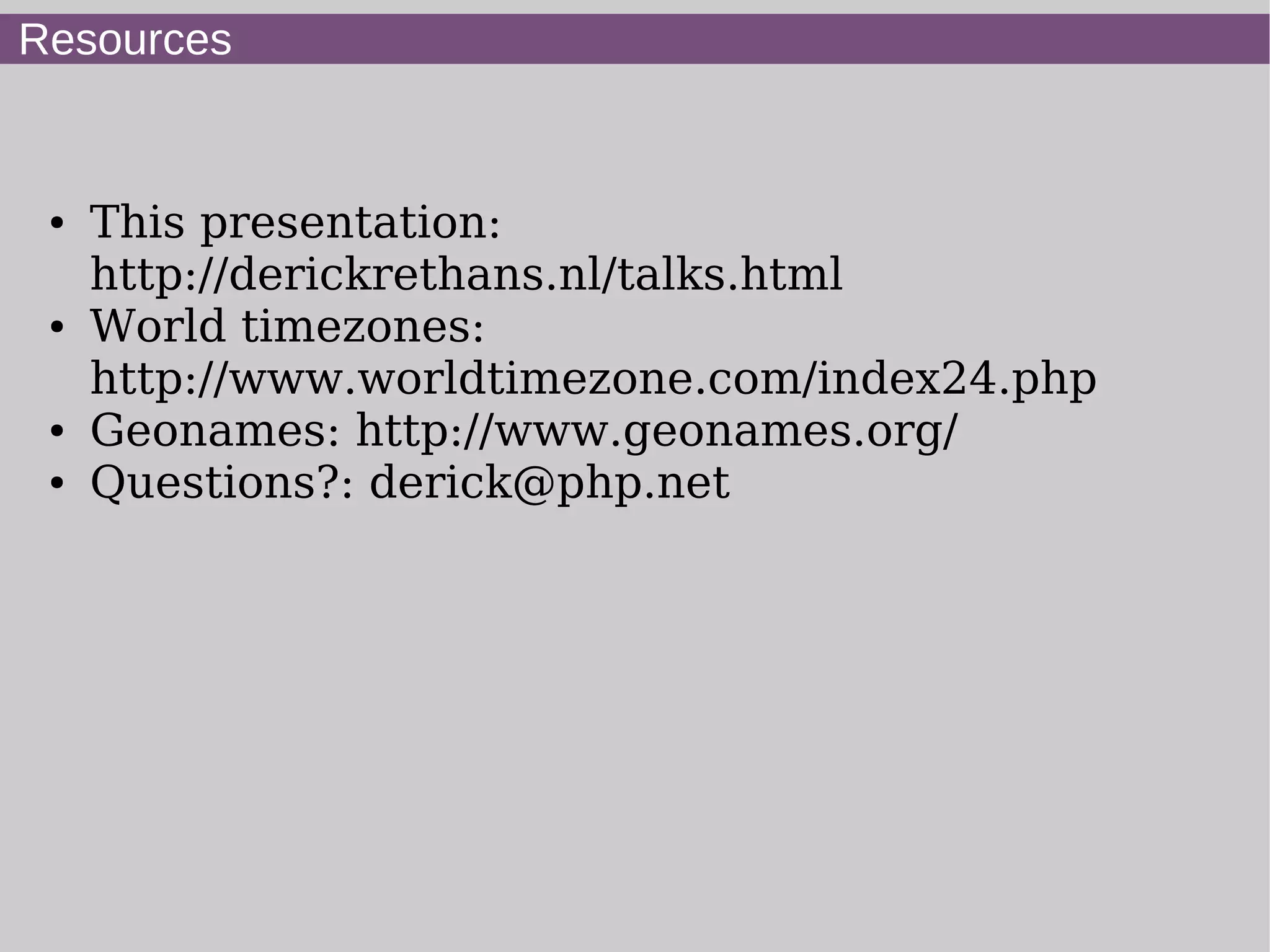 Resources
● This presentation:
http://derickrethans.nl/talks.html
● World timezones:
http://www.worldtimezone.com/index24.php
● Geonames: http://www.geonames.org/
● Questions?: derick@php.net
 
