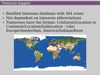 Timezone Support
● Bundled timezone database with 564 zones
● Not dependent on timezone abbreviations
● Timezones have the format: Continent/Location or
Continent/Location/Sublocation - Like:
Europe/Amsterdam, America/Indiana/Knox
 