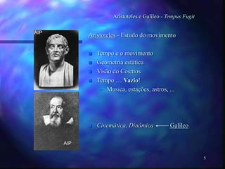 5
Aristoteles e Galileo - Tempus Fugit
Aristoteles - Estudo do movimento
 Tempo é o movimento
 Geometria estática
 Visão do Cosmos
 Tempo … Vazio!
– Musica, estações, astros, ...
 Cinemática, Dinâmica Galileo
 