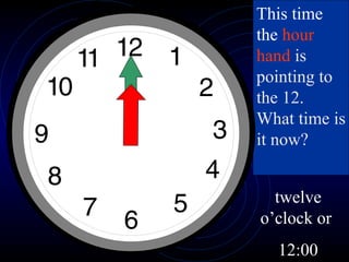 This time the  hour hand  is pointing to the 12.  What time is it now? twelve o’clock or  12:00 