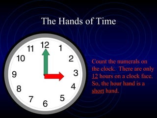 The Hands of Time Count the numerals on the clock.  There are only  12  hours on a clock face.  So, the hour hand is a  short  hand. 