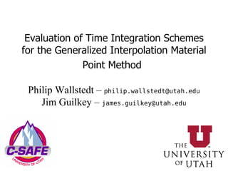Evaluation of Time Integration Schemes for the Generalized Interpolation Material Point Method   Philip Wallstedt –  [email_address] Jim Guilkey –  [email_address] 