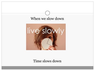 When we slow down
Time slows down