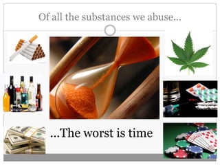 Of all the substances we abuse…
...The worst is time