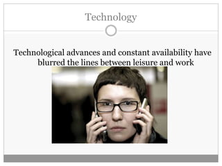 Technology
Technological advances and constant availability have
blurred the lines between leisure and work