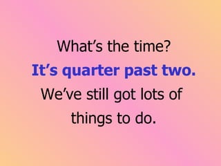 What’s the time?
It’s quarter past two.
 We’ve still got lots of
     things to do.
 