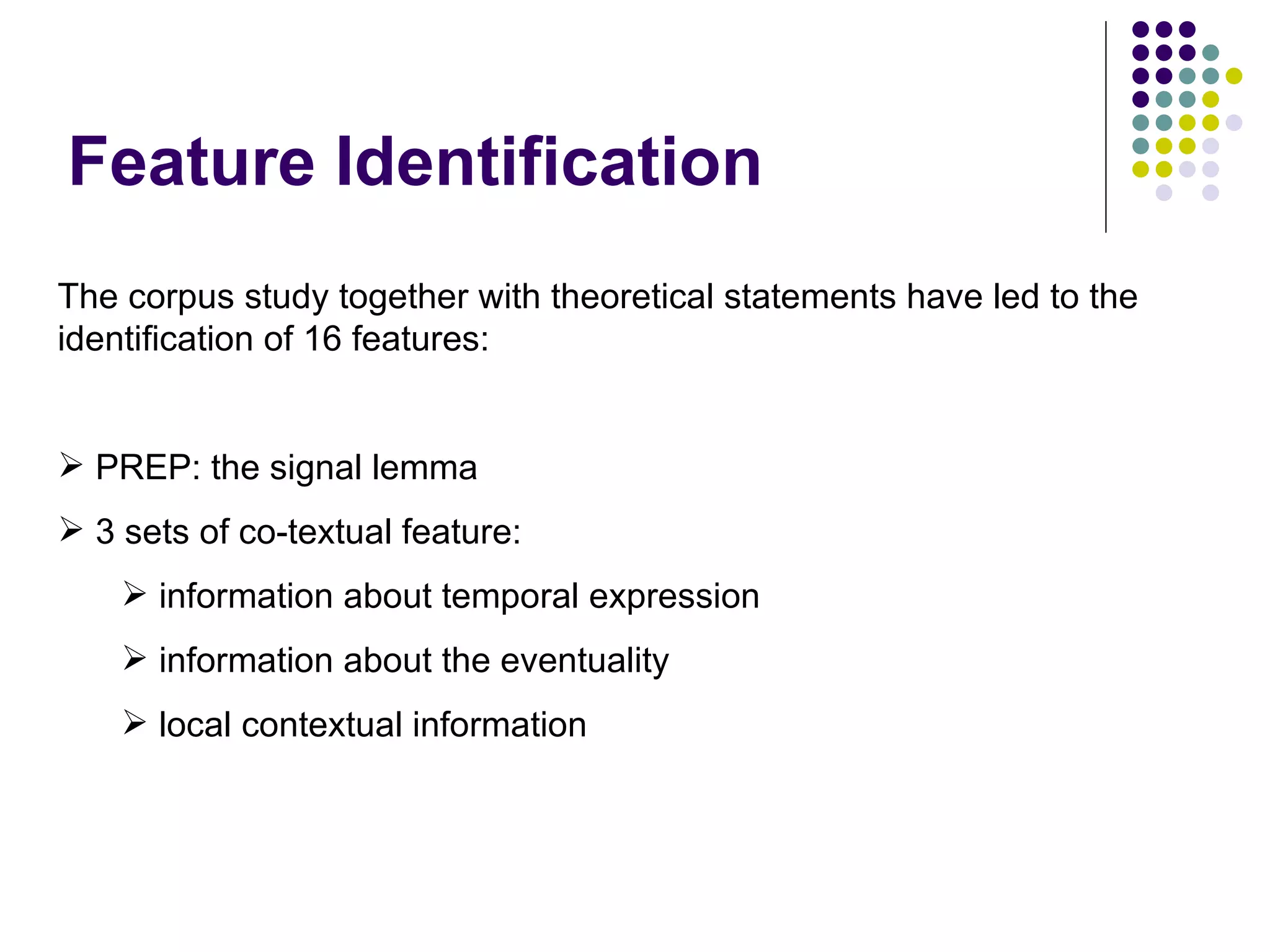 Feature Identification The corpus study together with theoretical statements have led to the identification of 16 features: PREP: the signal lemma 3 sets of co-textual feature: information about temporal expression information about the eventuality local contextual information 