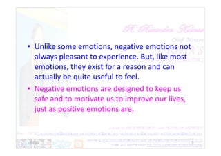 • Unlike some emotions, negative emotions not
always pleasant to experience. But, like most
emotions, they exist for a reason and can
actually be quite useful to feel.
actually be quite useful to feel.
• Negative emotions are designed to keep us
safe and to motivate us to improve our lives,
just as positive emotions are.
1/6/2022 18
 