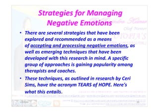 Strategies for Managing
Negative Emotions
• There are several strategies that have been
explored and recommended as a means
of accepting and processing negative emotions, as
well as emerging techniques that have been
developed with this research in mind. A specific
developed with this research in mind. A specific
group of approaches is gaining popularity among
therapists and coaches.
• These techniques, as outlined in research by Ceri
Sims, have the acronym TEARS of HOPE. Here's
what this entails.
1/6/2022 25
 