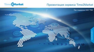 Презентация сервиса Time2Market
                  При поддержке ОАО "РВК”
 