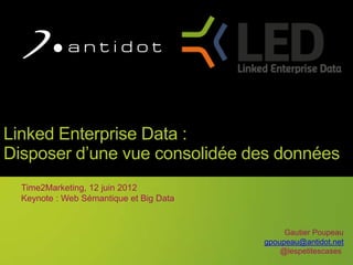 1
Linked Enterprise Data :
Disposer d’une vue consolidée des données
Time2Marketing, 12 juin 2012
Keynote : Web Sémantique et Big Data
Gautier Poupeau
gpoupeau@antidot.net
@lespetitescases
 