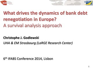 What drives the dynamics of bank debt 
renegotiation in Europe? 
A survival analysis approach 
Christophe J. Godlewski 
UHA & EM Strasbourg (LaRGE Research Center) 
6th IFABS Conference 2014, Lisbon 
1 
 
